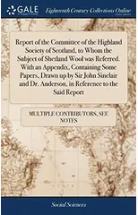 Report of the Committee of the Highland Society of Scotland, to Whom the Subject of Shetland Wool was Referred. With an Appendix, Containing Some Papers, Drawn up by Sir John Sinclair and Dr. Anderson