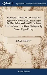 A Complete Collection of Genteel and Ingenious Conversation, According to the Most Polite Mode and Method now Used at Court, ... In Three Dialogues. By Simon Wagstaff, Esq;