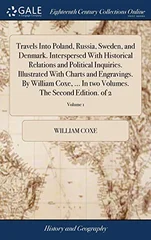 Travels Into Poland, Russia, Sweden, and Denmark. Interspersed With Historical Relations and Political Inquiries. Illustrated With Charts and Engravings. By William Coxe, ... In two Volumes. The Secon
