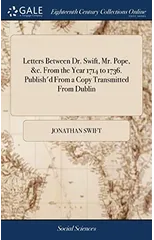 Letters Between Dr. Swift, Mr. Pope, &c. From the Year 1714 to 1736. Publish'd From a Copy Transmitted From Dublin