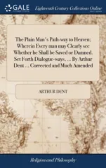 The Plain Man's Path-way to Heaven; Wherein Every man may Clearly see Whether he Shall be Saved or Damned. Set Forth Dialogue-ways, ... By Arthur Dent ... Corrected and Much Amended
