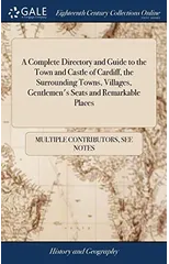 A Complete Directory and Guide to the Town and Castle of Cardiff, the Surrounding Towns, Villages, Gentlemen's Seats and Remarkable Places