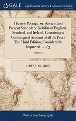 The new Peerage; or, Ancient and Present State of the Nobility of England, Scotland, and Ireland. Containing a Genealogical Account of all the Peers The Third Edition, Considerably Improved. .. of 3;
