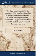 The Right Improvement of Divine Judgments. A Sermon Occasioned by a Dreadful-explosion of Gun-powder, in Chester. Whereby a Company, Assembled at a Puppet-show, was Blown up; and Many Killed, and Woun