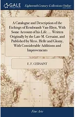 A Catalogue and Description of the Etchings of Rembrandt Van-Rhyn, With Some Account of his Life. ... Written Originally by the Late M. Gersaint, and Published by Mess. Helle and Glomy, With Considera