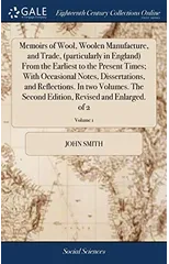 Memoirs of Wool, Woolen Manufacture, and Trade, (particularly in England) From the Earliest to the Present Times; With Occasional Notes, Dissertations, and Reflections. In two Volumes. The Second Edit
