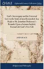 God's Sovereignty and his Universal Love to the Souls of men Reconciled. In a Reply to Mr. Jonathan Dickinson's Remarks Upon a Sermon Intitled, Eternal Life God's Free Gift