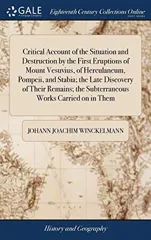 Critical Account of the Situation and Destruction by the First Eruptions of Mount Vesuvius, of Herculaneum, Pompeii, and Stabia; the Late Discovery of