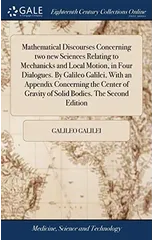 Mathematical Discourses Concerning two new Sciences Relating to Mechanicks and Local Motion, in Four Dialogues. By Galileo Galilei, With an Appendix Concerning the Center of Gravity of Solid Bodies. T