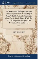 A Collection for the Improvement of Husbandry and Trade. Consisting of Many Valuable Materials Relating to Corn, Cattle, Coals, Hops, Wool, &c. With a Compleat Catalogue of the Several Sorts of Earths