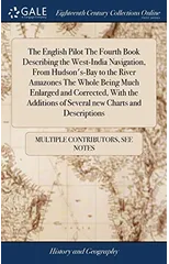 The English Pilot The Fourth Book Describing the West-India Navigation, From Hudson's-Bay to the River Amazones The Whole Being Much Enlarged and Corrected, With the Additions of Several new Charts an