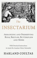 The Insectarium - Collecting, Arranging and Preserving Bugs, Beetles, Butterflies and More - With Practical Instructions to Assist the Amateur Home Naturalist