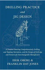 Drilling Practice and Jig Design - A Treatise Covering Comprehensively Drilling and Tapping Operations, and the Design of Drill Jigs and Fixtures for Interchangeable Manufacture