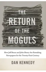 The Return of the Moguls - How Jeff Bezos and John Henry Are Remaking Newspapers for the Twenty-First Century