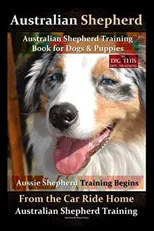 Australian Shepherd, Australian Shepherd Training Book for Dogs and Puppies by D!G THIS Dog Training