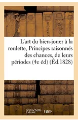 L'art du bien-jouer a la roulette, ou Principes raisonnes des chances, de leurs periodes,