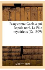 Peary Contre Cook, A Qui Le Pole Nord. Le Pole Mysterieux