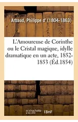 L'Amoureuse de Corinthe Ou Le Cristal Magique, Idylle Dramatique En Un Acte Et En Vers, 1852-1853