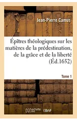 Epitres Theologiques Sur Les Matieres de la Predestination, de la Grace Et de la Liberte. Tome 1