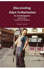Discovering Eden Fruitarianism - An Autobiography - Volume One