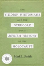 The Yiddish Historians and the Struggle for a Jewish History of the Holocaust