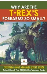 Why Are The T-Rex's Forearms So Small? Everything about Dinosaurs Revised Edition - Animal Book 6 Year Old Children's Animal Books