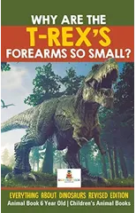 Why Are The T-Rex's Forearms So Small? Everything about Dinosaurs Revised Edition - Animal Book 6 Year Old Children's Animal Books