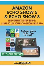Amazon Echo Show 5 & Echo Show 8 The Complete User Guide - Learn to Use Your Echo Show Like A Pro