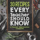 30 Recipes Every Teacher Should Know - A Teacher Appreciation Cookbook