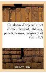 Catalogue d'Objets d'Art Et d'Ameublement, Tableaux, Pastels, Dessins, Bronzes d'Art