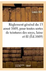 Reglement General Du 13 Aoust 1669, Pour Toutes Sortes de Teintures Des Soyes, Laine Et Fil