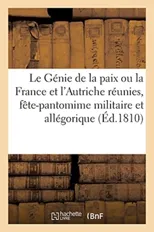 Le Genie de la Paix Ou La France Et l'Autriche Reunies, Fete-Pantomime Militaire Et Allegorique