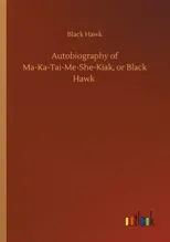 Autobiography of Ma-Ka-Tai-Me-She-Kiak, or Black Hawk