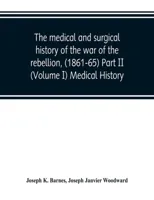 The medical and surgical history of the war of the rebellion, (1861-65) Part II (Volume I) Medical History