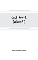 Cardiff records; being materials for a history of the county borough from the earliest times (Volume VI)