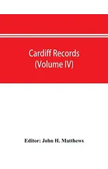 Cardiff records; being materials for a history of the county borough from the earliest times (Volume IV)