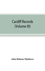 Cardiff records; being materials for a history of the county borough from the earliest times (Volume III)