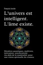 L'univers est intelligent. L'ame existe. Mysteres quantiques, multivers, intrication, synchronicite. Au-dela de la materialite, pour une vision spirit