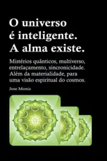 O universo e inteligente. A alma existe. Misterios quanticos, multiverso, entrelacamento, sincronicidade. Alem da materialidade, para uma visao espiri