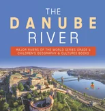 The Danube River Major Rivers of the World Series Grade 4 Children's Geography & Cultures Books