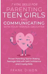 7 Vital Skills for Parenting Teen Girls and Communicating with Your Teenage Daughter