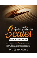 Guitar Scales and Fretboard for Beginners (2 in 1) Introducing How to Memorize The Fretboard In as Little as 1 Day and Everything You Need to Know About Scales to Be Playing Epic Solos In No Time