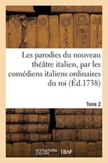 Les Parodies Du Nouveau Theatre Italien, Par Les Comediens Italiens Ordinaires Du Roi. Tome 2