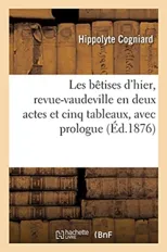 Les Betises d'Hier, Revue-Vaudeville En Deux Actes Et Cinq Tableaux, Avec Prologue