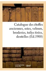 Catalogue Des Etoffes Anciennes, Soies, Velours, Broderies, Toiles Tirees, Dentelles, Objets Varies