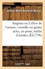 Sargines Ou l'Eleve de l'Amour, Comedie En Quatre Actes, En Prose, Melee d'Ariettes