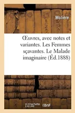 Oeuvres, Avec Notes Et Variantes. Les Femmes Scavantes. Le Malade Imaginaire