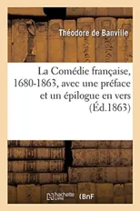 La Comedie Francaise, 1680-1863, Avec Une Preface Et Un Epilogue En Vers
