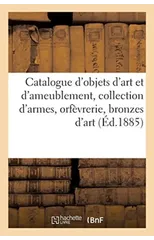 Catalogue d'Objets d'Art Et d'Ameublement, Collection d'Armes, Orfevrerie, Bronzes d'Art