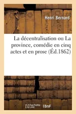 La Decentralisation Ou La Province, Comedie En Cinq Actes Et En Prose